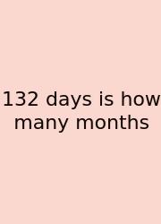 132 Days Is How Many Months