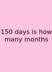 150 Days Is How Many Months