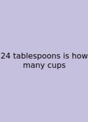24 Tablespoons Is How Many Cups