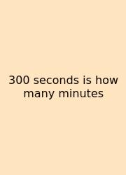 300 Seconds Is How Many Minutes