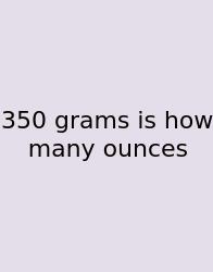 350 Grams Is How Many Ounces
