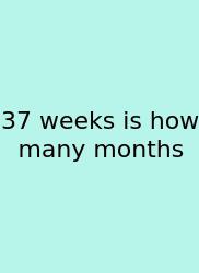 37 Weeks Is How Many Months