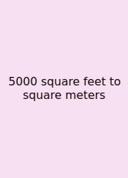 5000 Square Feet To Square Meters