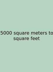 5000 Square Meters To Square Feet