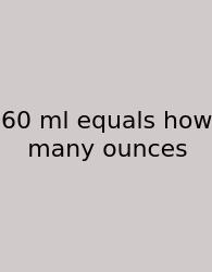 60 Ml Equals How Many Ounces