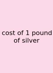 Cost Of 1 Pound Of Silver