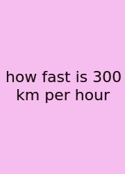How Fast Is 300 Km Per Hour