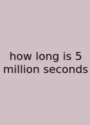 How Long Is 5 Million Seconds