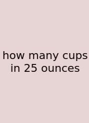 How Many Cups In 25 Ounces