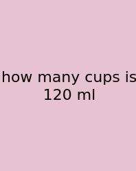 How Many Cups Is 120 Ml