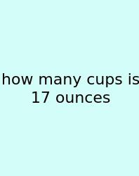 How Many Cups Is 17 Ounces
