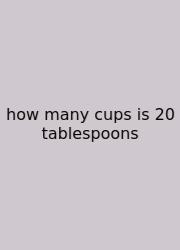 How Many Cups Is 20 Tablespoons