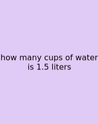 How Many Cups Of Water Is 1.5 Liters