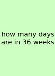 How Many Days Are In 36 Weeks