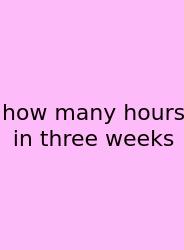 How Many Hours In Three Weeks