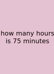 How Many Hours Is 75 Minutes