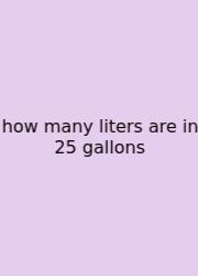 How Many Liters Are In 25 Gallons