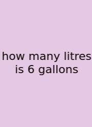 How Many Litres Is 6 Gallons