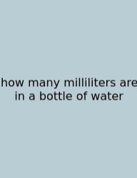 How Many Milliliters Are In A Bottle Of Water