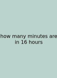 How Many Minutes Are In 16 Hours