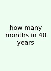 How Many Months In 40 Years