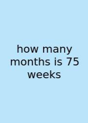 How Many Months Is 75 Weeks