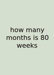 How Many Months Is 80 Weeks