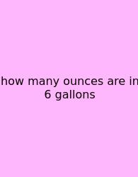 How Many Ounces Are In 6 Gallons