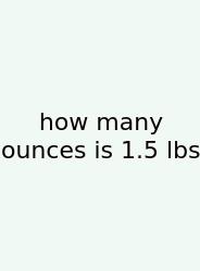How Many Ounces Is 1.5 Lbs