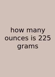 How Many Ounces Is 225 Grams