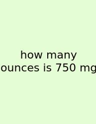 How Many Ounces Is 750 Mg