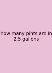 How Many Pints Are In 2.5 Gallons