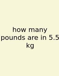 How Many Pounds Are In 5.5 Kg