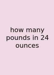 How Many Pounds In 24 Ounces