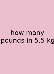 How Many Pounds In 5.5 Kg