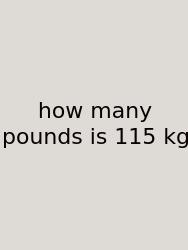 How Many Pounds Is 115 Kg