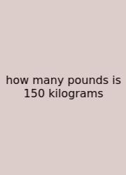 How Many Pounds Is 150 Kilograms