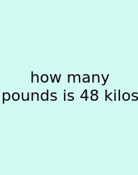 How Many Pounds Is 48 Kilos