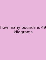 How Many Pounds Is 49 Kilograms
