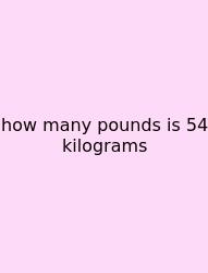 How Many Pounds Is 54 Kilograms