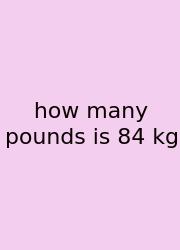 How Many Pounds Is 84 Kg