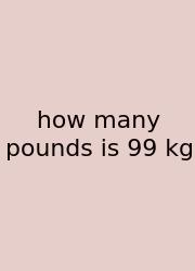 How Many Pounds Is 99 Kg