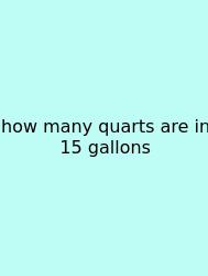 How Many Quarts Are In 15 Gallons