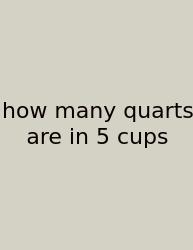 How Many Quarts Are In 5 Cups