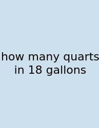 How Many Quarts In 18 Gallons
