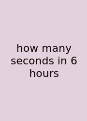How Many Seconds In 6 Hours