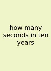 How Many Seconds In Ten Years