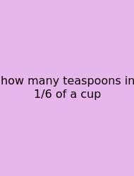 How Many Teaspoons In 1/6 Of A Cup