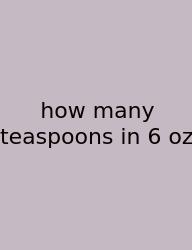 How Many Teaspoons In 6 Oz
