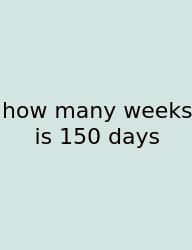 How Many Weeks Is 150 Days
